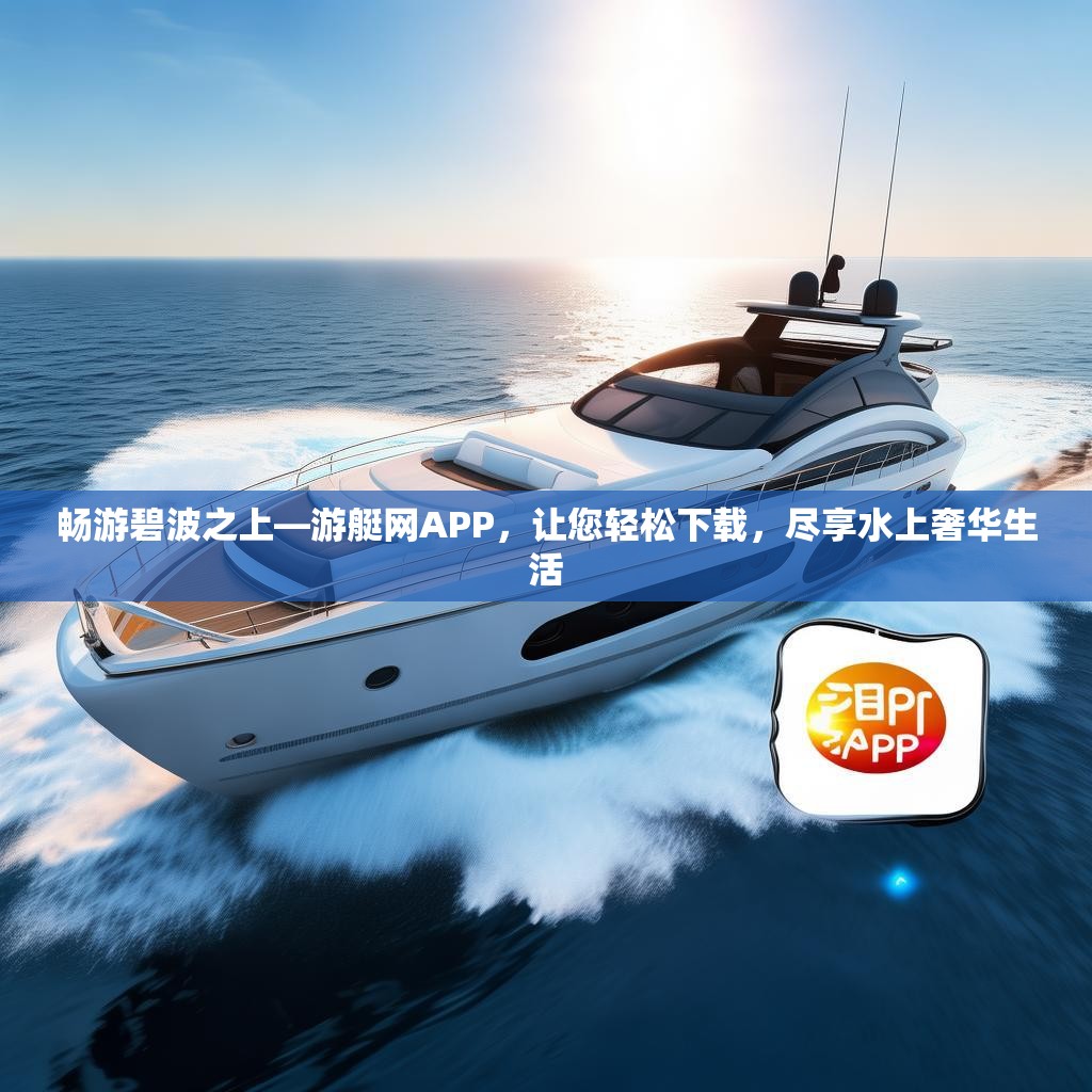 畅游碧波之上—游艇网APP,让您轻松下载,尽享水上奢华生活 畅游碧波之上—游艇网APP,让您轻松下载,尽享水上奢华生活