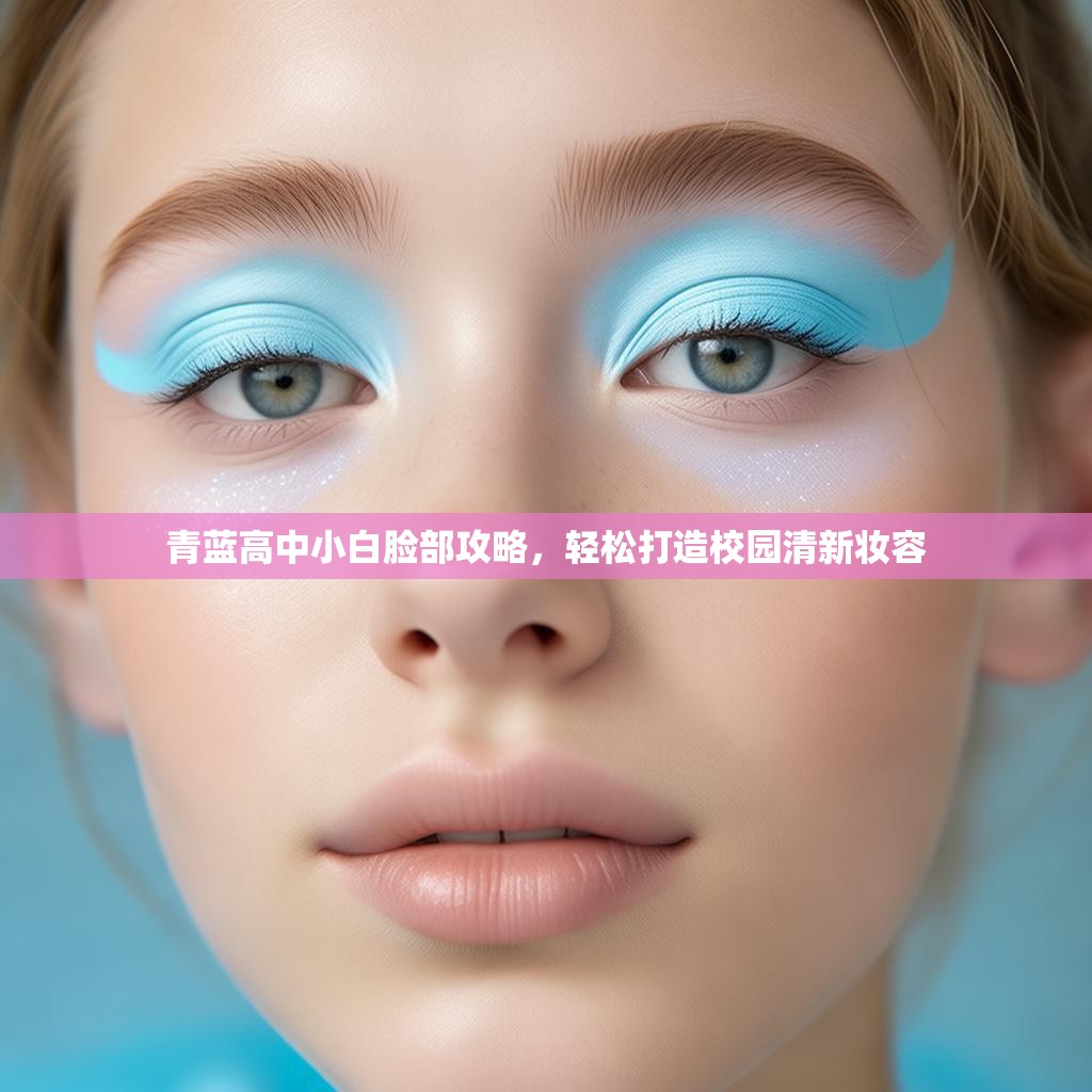 青蓝高中小白脸部攻略,轻松打造校园清新妆容 青蓝高中小白脸部攻略,轻松打造校园清新妆容