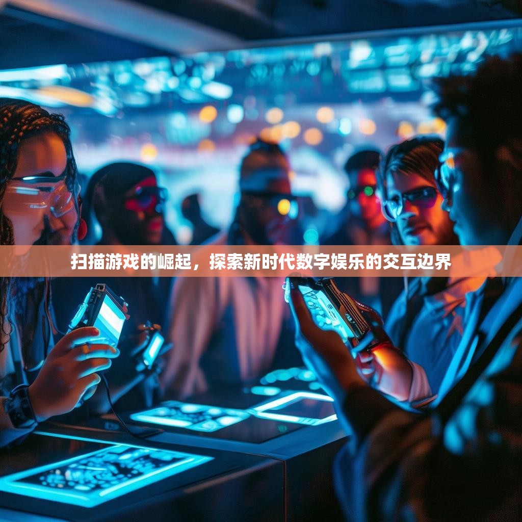 扫描游戏的崛起,探索新时代数字娱乐的交互边界 扫描游戏的崛起,探索新时代数字娱乐的交互边界