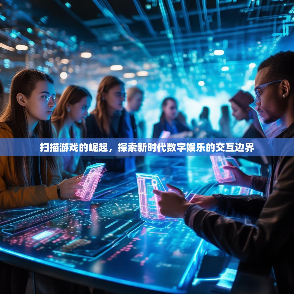 扫描游戏的崛起,探索新时代数字娱乐的交互边界 扫描游戏的崛起,探索新时代数字娱乐的交互边界