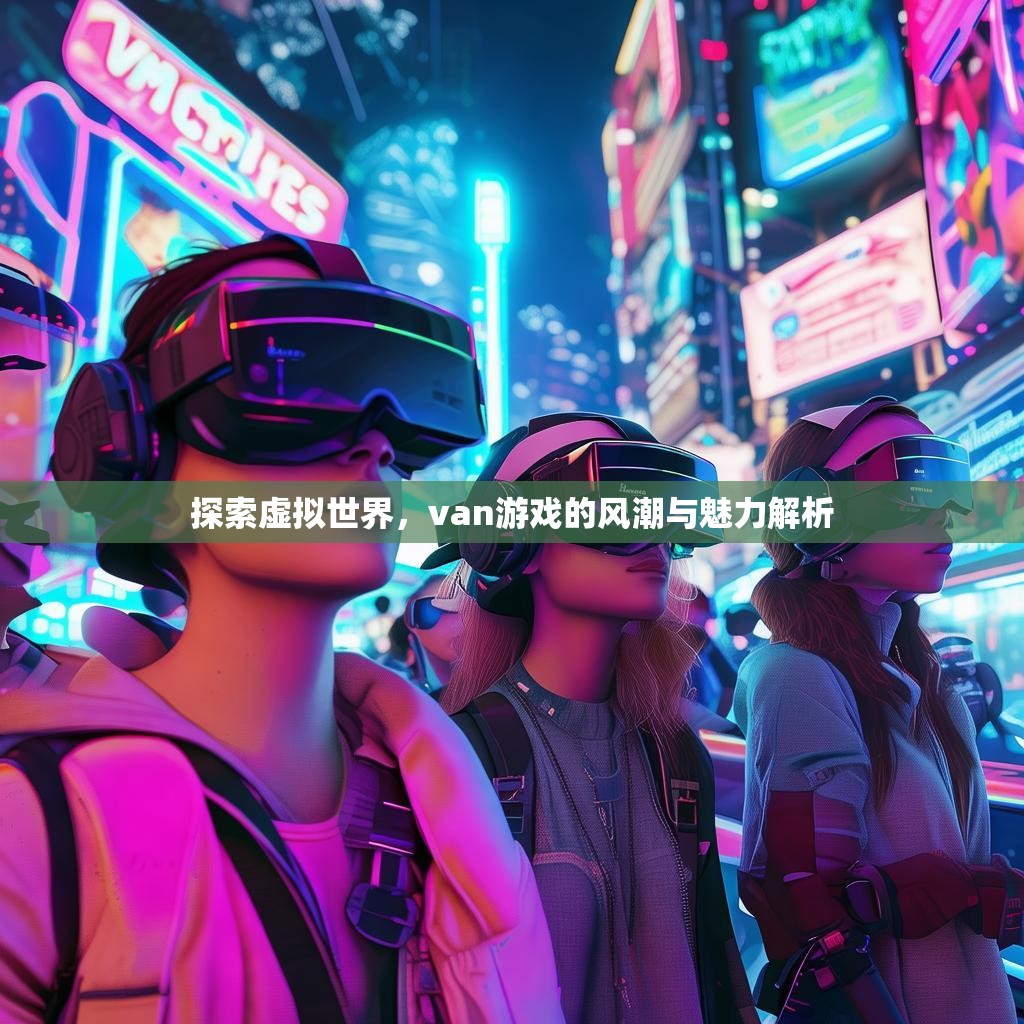 探索虚拟世界，van游戏的风潮与魅力解析
