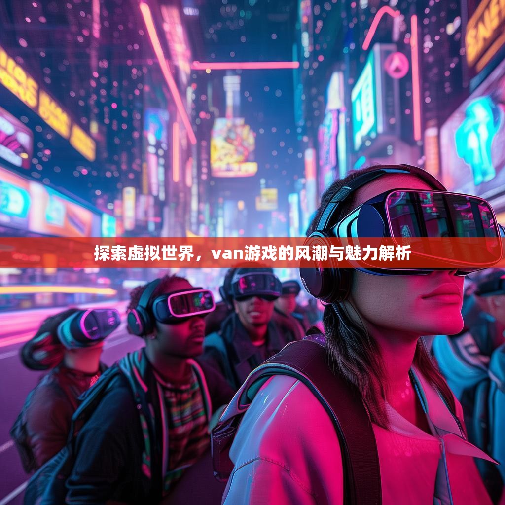 探索虚拟世界，van游戏的风潮与魅力解析