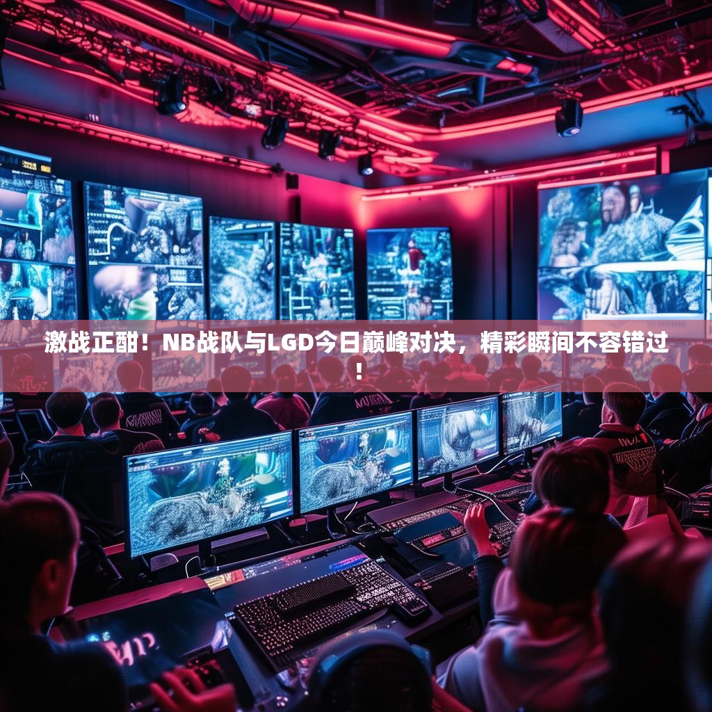 激战正酣！NB战队与LGD今日巅峰对决，精彩瞬间不容错过！