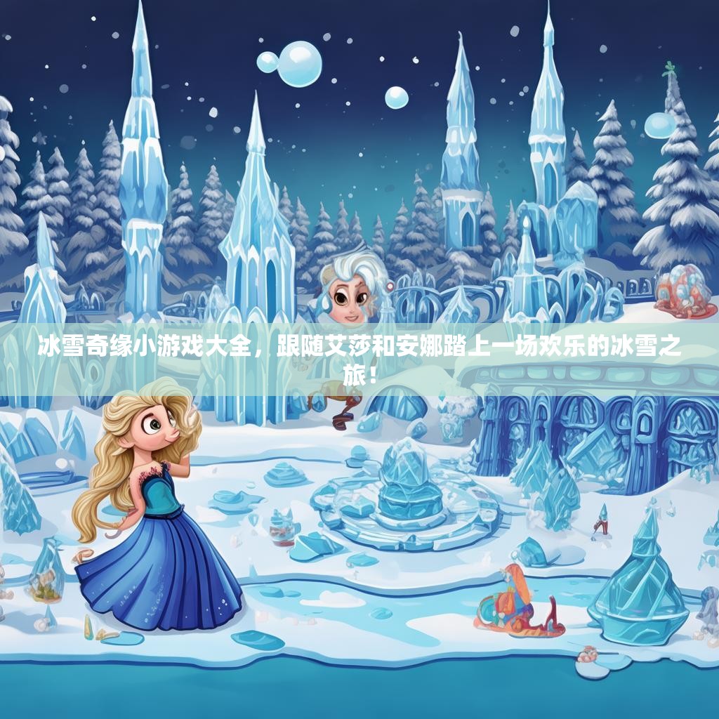 冰雪奇缘小游戏大全，跟随艾莎和安娜踏上一场欢乐的冰雪之旅！