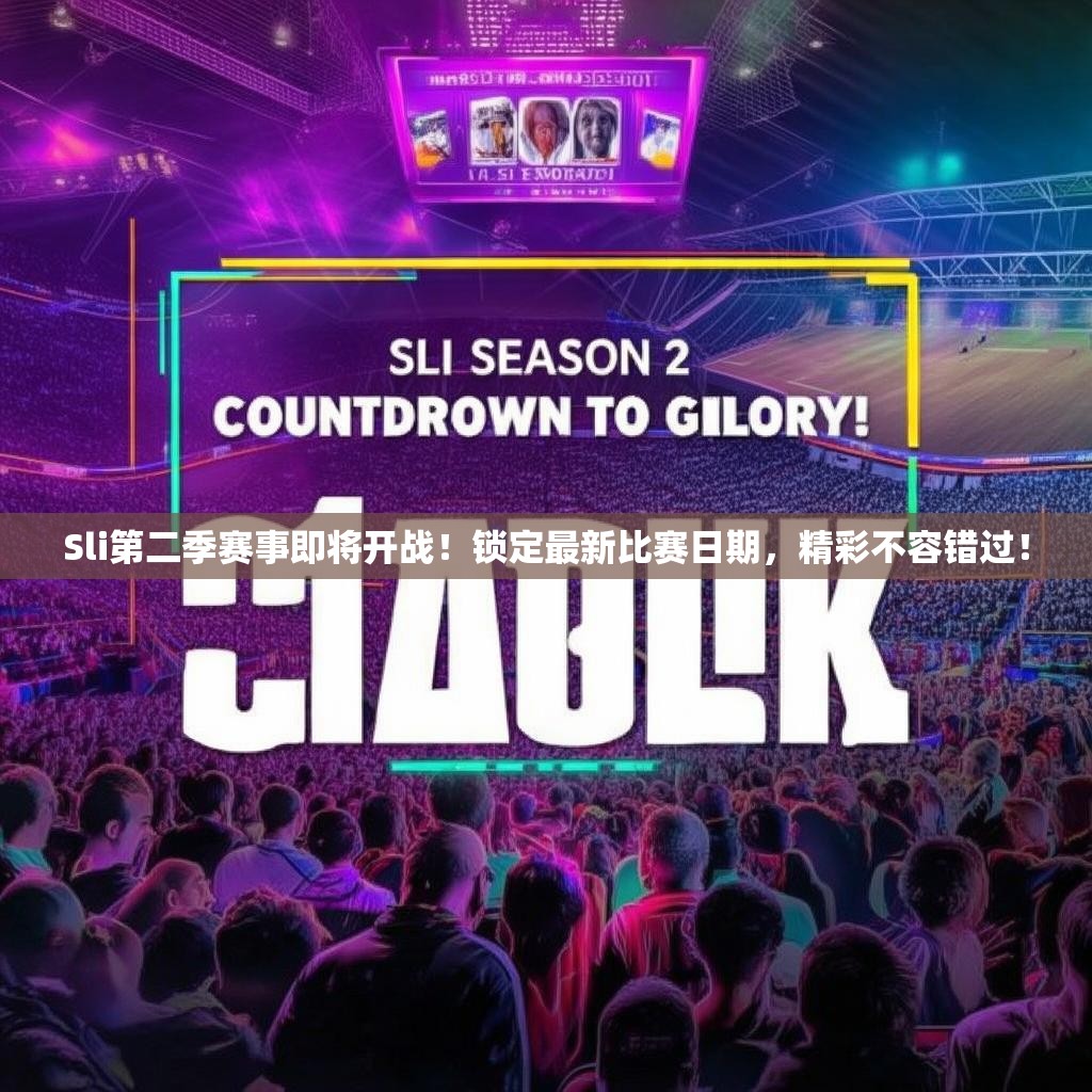 Sli第二季赛事即将开战！锁定最新比赛日期，精彩不容错过！