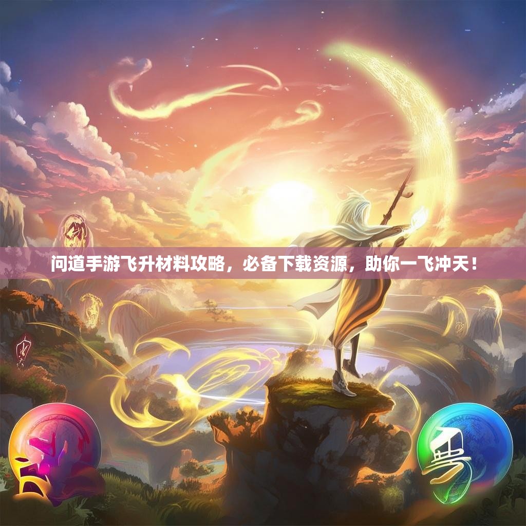 问道手游飞升材料攻略,必备下载资源,助你一飞冲天! 问道手游飞升材料攻略,必备下载资源,助你一飞冲天!