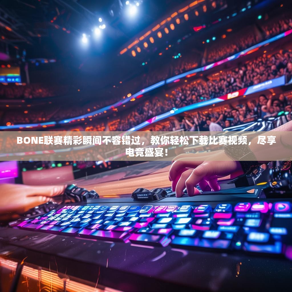 BONE联赛精彩瞬间不容错过，教你轻松下载比赛视频，尽享电竞盛宴！