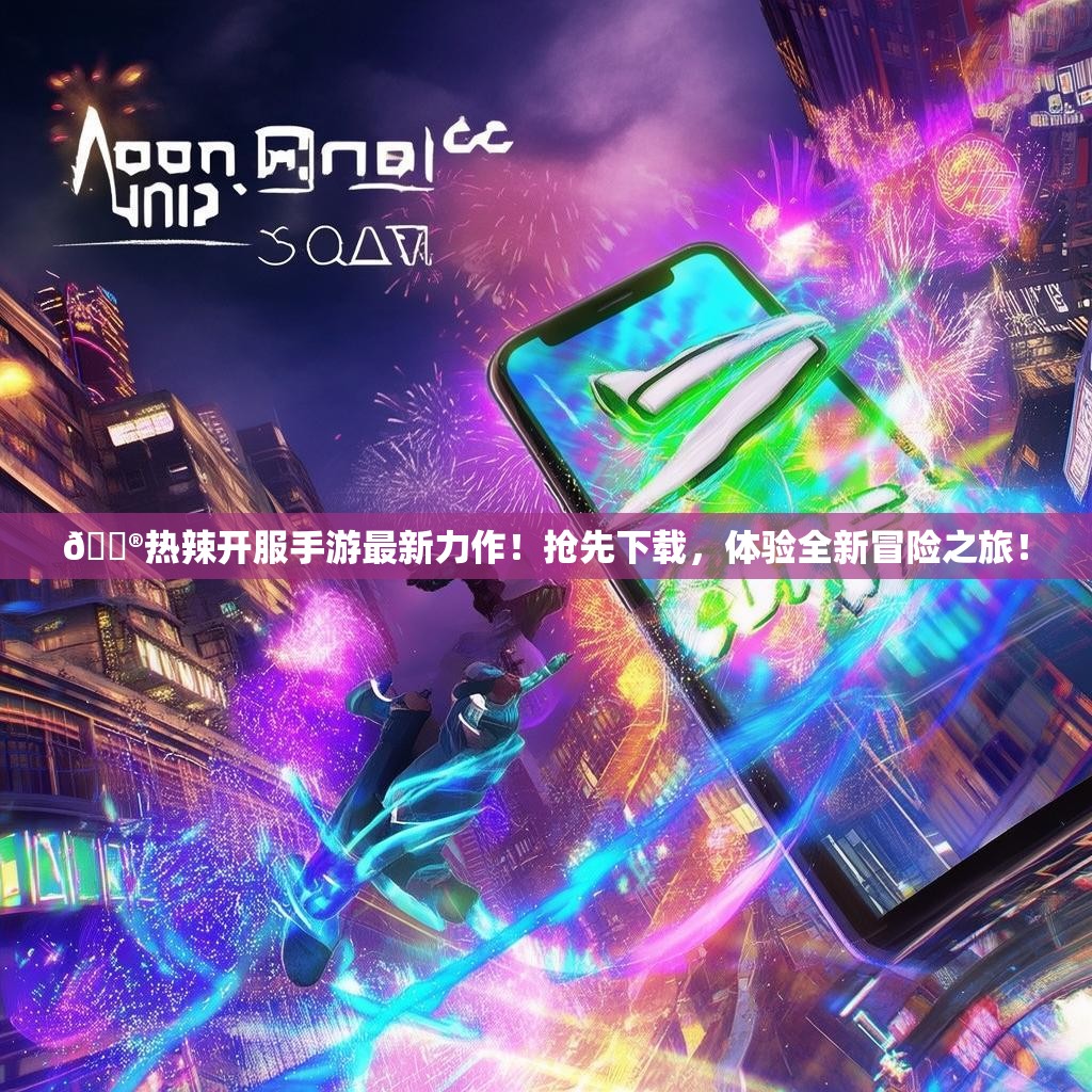 🎮热辣开服手游最新力作！抢先下载，体验全新冒险之旅！