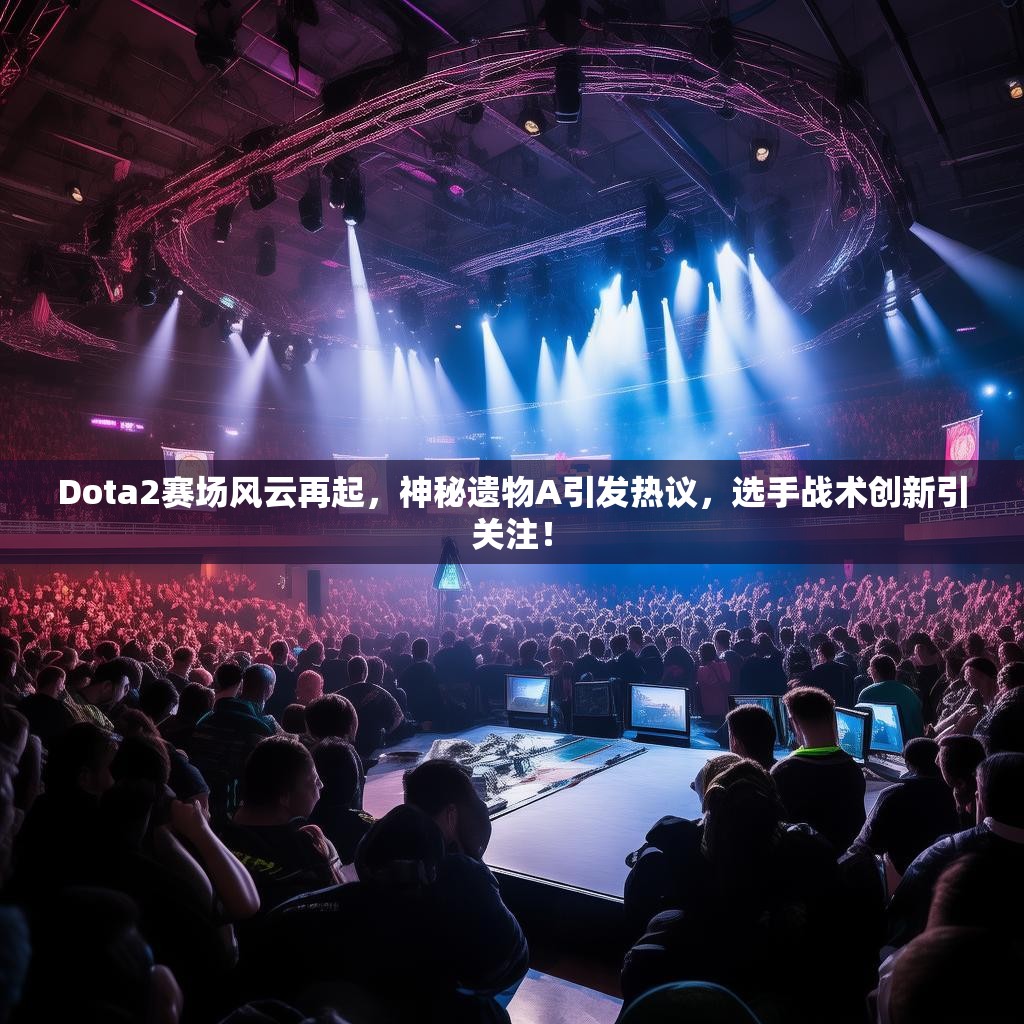 Dota2赛场风云再起，神秘遗物A引发热议，选手战术创新引关注！