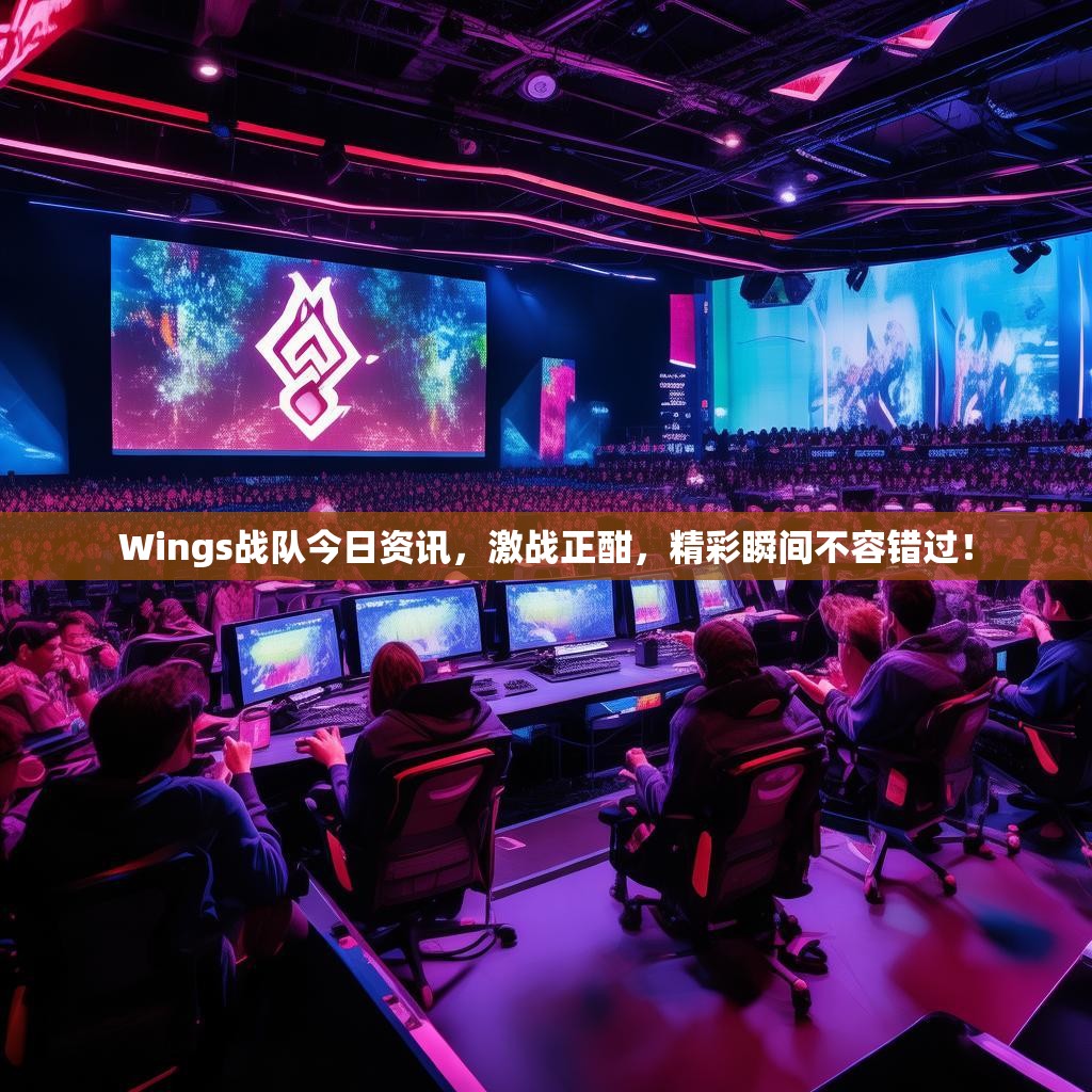 Wings战队今日资讯，激战正酣，精彩瞬间不容错过！