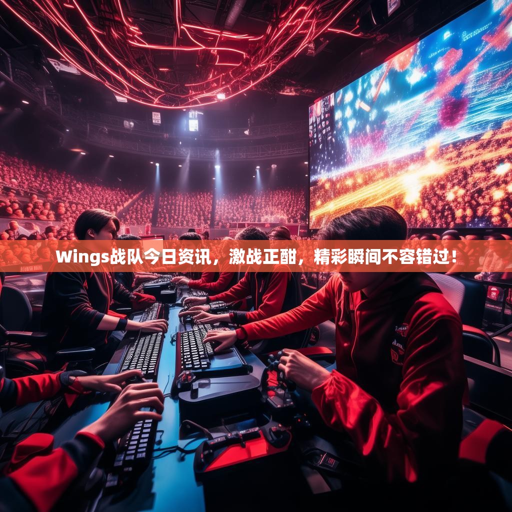Wings战队今日资讯，激战正酣，精彩瞬间不容错过！