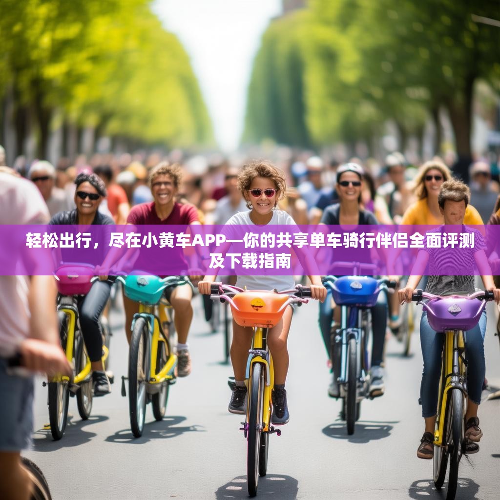 轻松出行,尽在小黄车APP—你的共享单车骑行伴侣全面评测及下载指南 轻松出行,尽在小黄车APP—你的共享单车骑行伴侣全面评测及下载指南