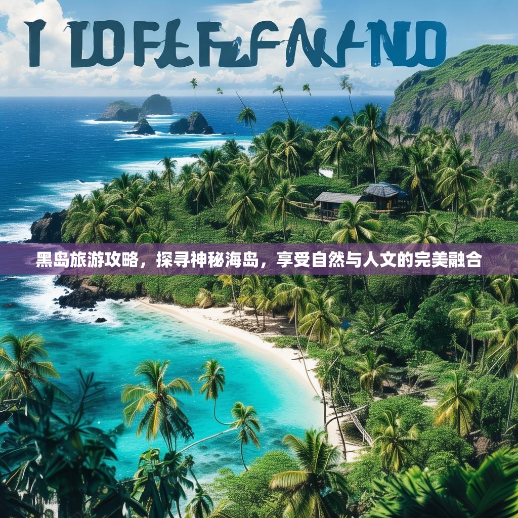 黑岛旅游攻略,探寻神秘海岛,享受自然与人文的完美融合 黑岛旅游攻略,探寻神秘海岛,享受自然与人文的完美融合