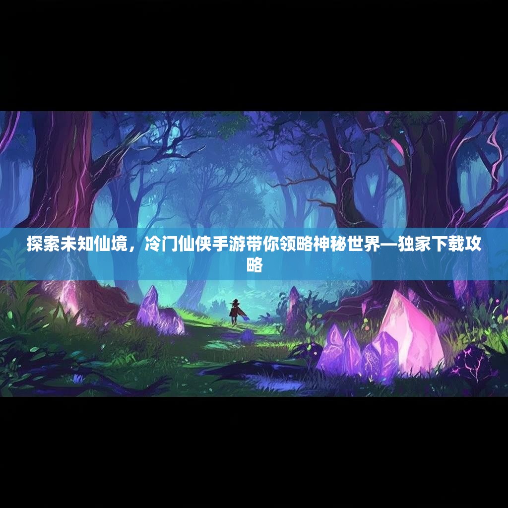 探索未知仙境,冷门仙侠手游带你领略神秘世界—独家下载攻略 探索未知仙境,冷门仙侠手游带你领略神秘世界—独家下载攻略