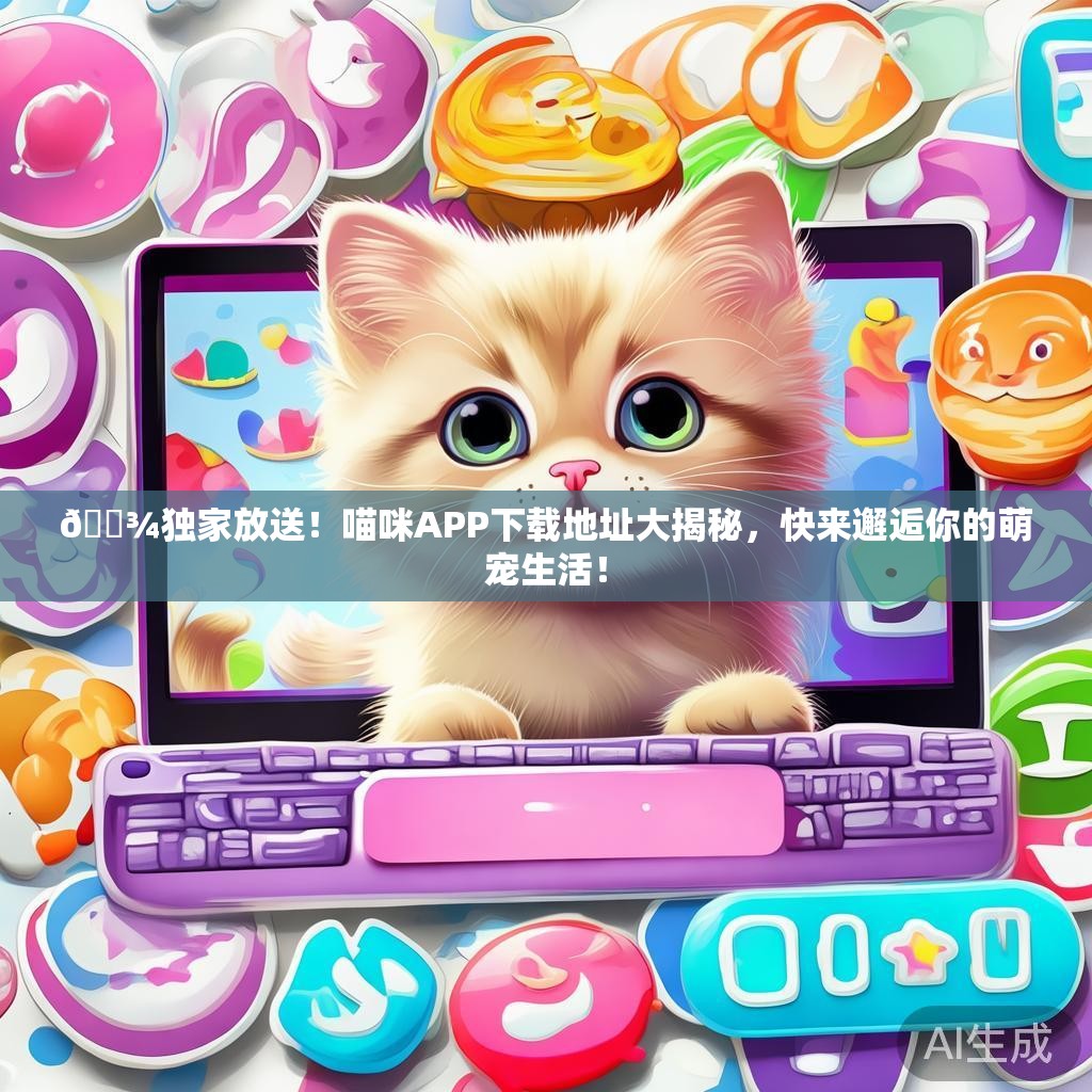 🐾独家放送!喵咪APP下载地址大揭秘,快来邂逅你的萌宠生活! 🐾独家放送!喵咪APP下载地址大揭秘,快来邂逅你的萌宠生活!