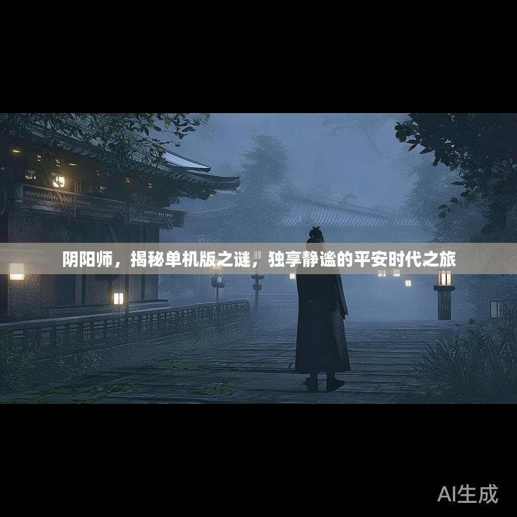 阴阳师,揭秘单机版之谜,独享静谧的平安时代之旅 阴阳师,揭秘单机版之谜,独享静谧的平安时代之旅