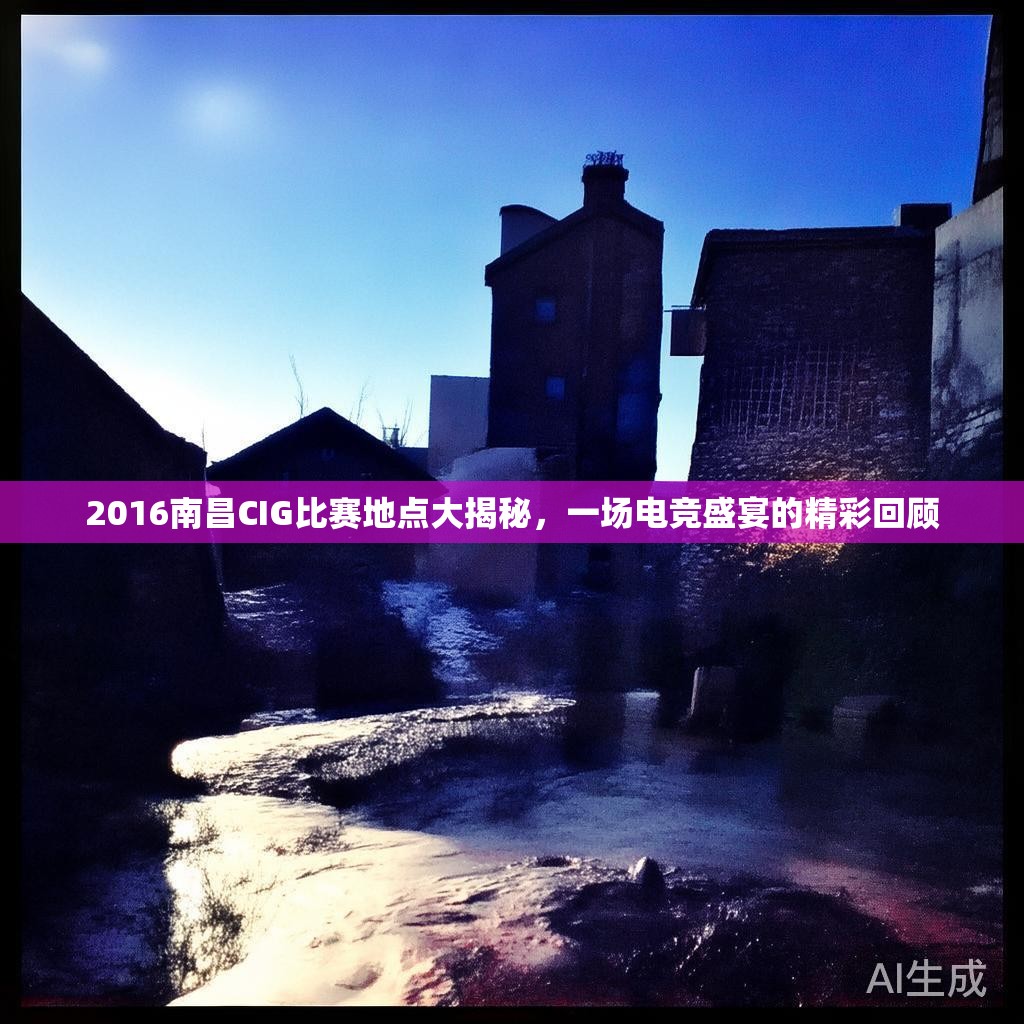 2016南昌CIG比赛地点大揭秘，一场电竞盛宴的精彩回顾